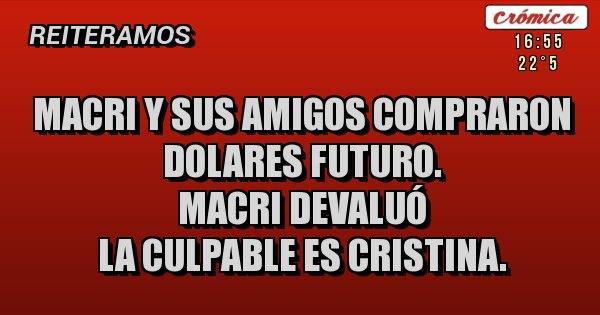 Placas Rojas - Macri y sus amigos compraron dolares futuro. 
Macri devaluó
La culpable es Cristina.