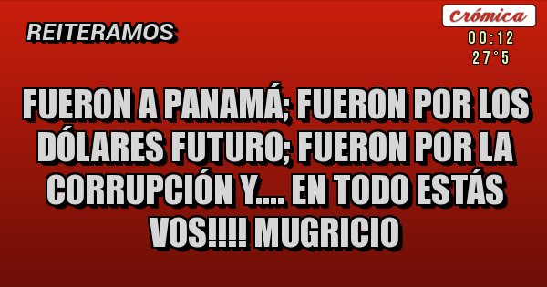 Placas Rojas - Fueron a Panamá; fueron por los dólares futuro; fueron por la corrupción y.... en todo estás vos!!!! Mugricio Placas Rojas - Fueron a Panamá; fueron por los dólares futuro; fueron por la corrupción y.... en todo estás vos!!!! Mugricio