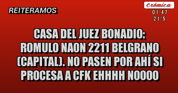 Placas Rojas - Casa del juez bonadio:
 Romulo naon 2211 Belgrano (capital). No pasen por ahí si procesa a cfk ehhhh noooo 