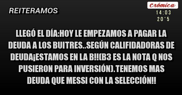 Placas Rojas - Llegó el día:hoy le empezamos a pagar la deuda a los buitres..según califidadoras de deuda¡estamos en la b!!(b3 es la nota q nos pusieron para inversión).tenemos mas deuda que messi con la selección!!