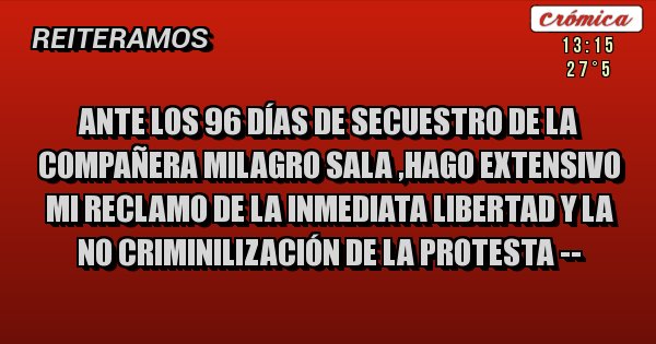 Placas Rojas - ANTE LOS 96 DÍAS DE SECUESTRO DE LA COMPAÑERA MILAGRO SALA ,HAGO EXTENSIVO MI RECLAMO DE LA INMEDIATA LIBERTAD Y LA NO CRIMINILIZACIÓN DE LA PROTESTA --