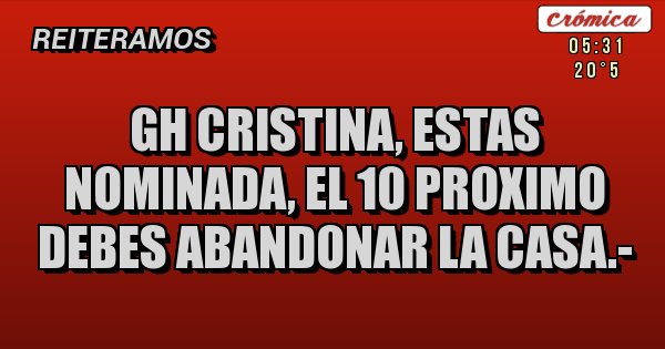 Placas Rojas - gh cristina, estas nominada, el 10 proximo debes abandonar la casa.- 