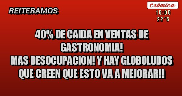 Placas Rojas - 40% DE CAIDA EN VENTAS DE GASTRONOMIA!
MAS DESOCUPACION! Y HAY GLOBOLUDOS QUE CREEN QUE ESTO VA A MEJORAR!!