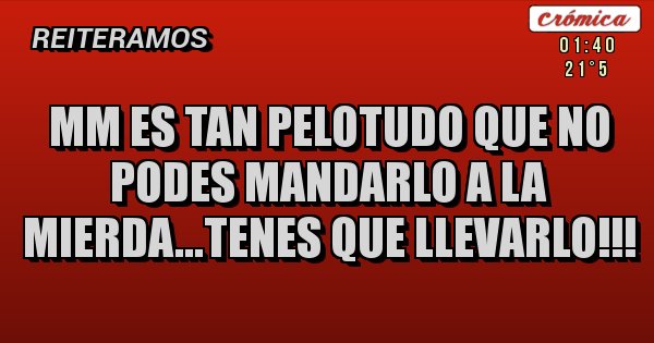 Placas Rojas - mm es tan pelotudo que no podes mandarlo a la mierda...tenes que llevarlo!!!