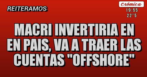 Placas Rojas - MACRI INVERTIRIA EN EN PAIS, VA A TRAER LAS CUENTAS ''OFFSHORE'' Placas Rojas - MACRI INVERTIRIA EN EN PAIS, VA A TRAER LAS CUENTAS ''OFFSHORE''