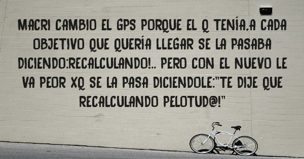 Placas Rojas - Macri cambio el gps porque el q tenía,a cada objetivo que quería llegar se la pasaba diciendo:recalculando!.. pero con el nuevo le va peor xq se la pasa diciendole:''te dije que recalculando pelotud@!''