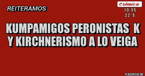 Placas Rojas - KUMPAMIGOS PERONISTAS  K Y KIRCHNERISMO A LO VEIGA
