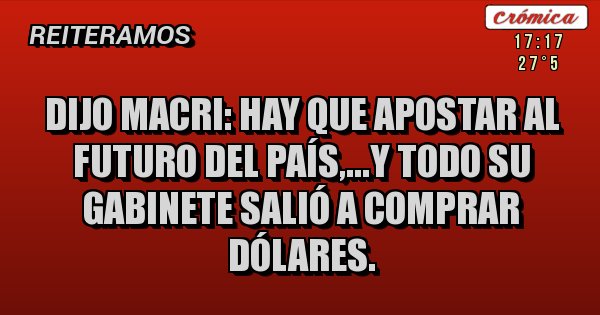 Placas Rojas - Dijo Macri: hay que apostar al futuro del país,...y todo su gabinete salió a comprar dólares.