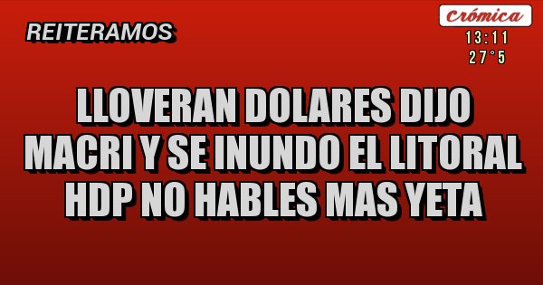 Placas Rojas - lloveran dolares dijo macri y se inundo el litoral hdp no hables mas yeta