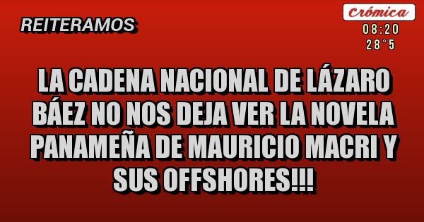 Placas Rojas - LA CADENA NACIONAL DE LÁZARO BÁEZ NO NOS DEJA VER LA NOVELA PANAMEÑA DE MAURICIO MACRI Y SUS OFFSHORES!!!