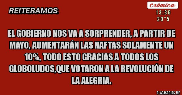 Placas Rojas - El gobierno nos va a sorprender, a partir de mayo, aumentarán las naftas solamente un 10%, todo esto gracias a todos los GLOBOLUDOS,que votaron a la Revolución de la alegria.