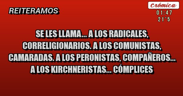 Placas Rojas - Se les llama... a los Radicales, correligionarios. A los Comunistas, camaradas. A los Peronistas, compañeros... A los Kirchneristas... CÓMPLICES