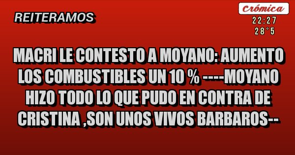 Placas Rojas - MACRI LE CONTESTO A MOYANO: AUMENTO LOS COMBUSTIBLES UN 10 % ----MOYANO HIZO TODO LO QUE PUDO EN CONTRA DE CRISTINA ,SON UNOS VIVOS BARBAROS--