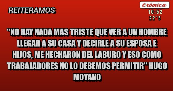 Placas Rojas - ''No hay nada mas triste que ver a un hombre llegar a su casa y decirle a su esposa e hijos, me hecharon del laburo y eso como trabajadores no lo debemos permitir'' Hugo Moyano