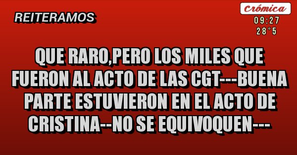 Placas Rojas - que raro,pero los miles que fueron al acto de las cgt---BUENA PARTE ESTUVIERON EN EL ACTO DE CRISTINA--NO SE EQUIVOQUEN---