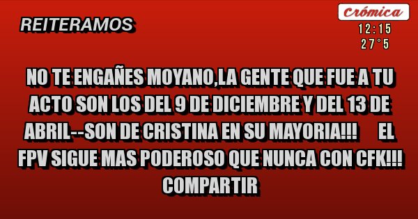 Placas Rojas - NO TE ENGAÑES MOYANO,LA GENTE QUE FUE A TU ACTO SON LOS DEL 9 DE DICIEMBRE Y DEL 13 DE ABRIL--SON DE CRISTINA EN SU MAYORIA!!!      EL FPV SIGUE MAS PODEROSO QUE NUNCA CON CFK!!! COMPARTIR