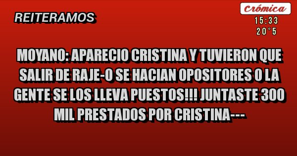 Placas Rojas - MOYANO: APARECIO CRISTINA Y TUVIERON QUE SALIR DE RAJE-O SE HACIAN OPOSITORES O LA GENTE SE LOS LLEVA PUESTOS!!! JUNTASTE 300 MIL PRESTADOS POR CRISTINA---