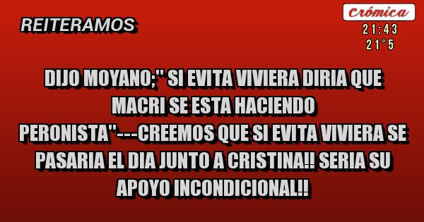 Placas Rojas - DIJO MOYANO;'' SI EVITA VIVIERA DIRIA QUE MACRI SE ESTA HACIENDO PERONISTA''---CREEMOS QUE SI EVITA VIVIERA SE PASARIA EL DIA JUNTO A CRISTINA!! SERIA SU APOYO INCONDICIONAL!!