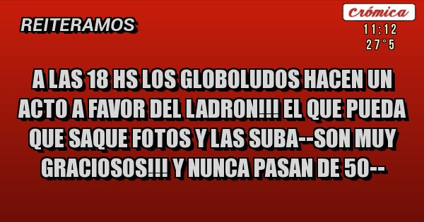 Placas Rojas - a las 18 hs los globoludos hacen un acto a favor del ladron!!! el que pueda que saque fotos y las suba--son muy graciosos!!! y nunca pasan de 50--