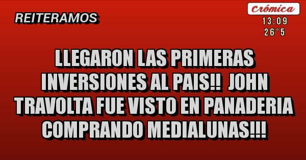 Placas Rojas - llegaron las primeras inversiones al pais!! john travolta fue visto en panaderia comprando medialunas!!! Placas Rojas - llegaron las primeras inversiones al pais!! john travolta fue visto en panaderia comprando medialunas!!!