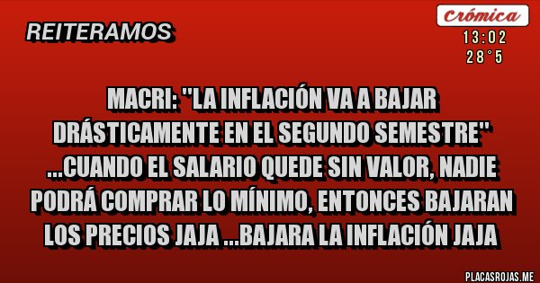 Placas Rojas - Macri: ''La inflación va a bajar drásticamente en el segundo semestre'' ...cuando el salario quede sin valor, nadie podrá comprar lo mínimo, entonces bajaran los precios jaja ...bajara la inflación jaja