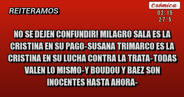 Placas Rojas - NO SE DEJEN CONFUNDIR! MILAGRO SALA ES LA CRISTINA EN SU PAGO-SUSANA TRIMARCO ES LA CRISTINA EN SU LUCHA CONTRA LA TRATA-TODAS VALEN LO MISMO-Y BOUDOU Y BAEZ SON INOCENTES HASTA AHORA-