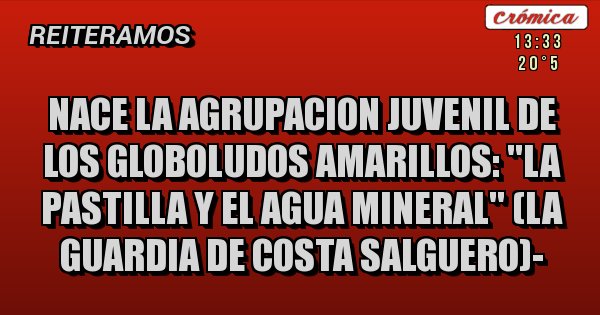 Placas Rojas - NACE LA AGRUPACION JUVENIL DE LOS GLOBOLUDOS AMARILLOS: ''LA PASTILLA Y EL AGUA MINERAL'' (la guardia de costa salguero)-