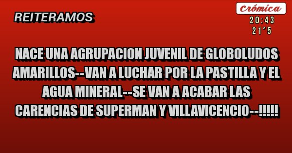 Placas Rojas - NACE UNA AGRUPACION JUVENIL DE GLOBOLUDOS AMARILLOS--VAN A LUCHAR POR LA PASTILLA Y EL AGUA MINERAL--SE VAN A ACABAR LAS CARENCIAS DE SUPERMAN Y VILLAVICENCIO--!!!!!