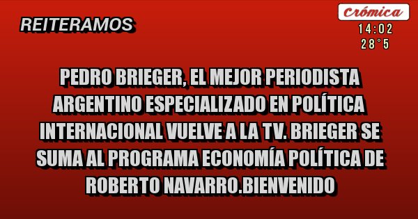 Placas Rojas - PEDRO BRIEGER, EL MEJOR PERIODISTA ARGENTINO ESPECIALIZADO EN POLÍTICA INTERNACIONAL VUELVE A LA TV. BRIEGER SE SUMA AL PROGRAMA ECONOMÍA POLÍTICA DE ROBERTO NAVARRO.bienvenido