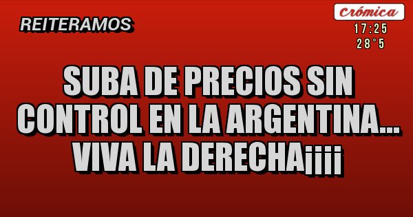 Placas Rojas - SUBA DE PRECIOS SIN CONTROL EN LA ARGENTINA... VIVA LA DERECHA¡¡¡¡