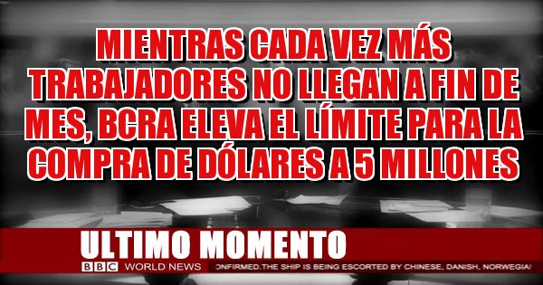 Placas Rojas - Mientras cada vez más trabajadores no llegan a fin de mes, BCRA eleva el límite para la compra de dólares a 5 millones Placas Rojas - Mientras cada vez más trabajadores no llegan a fin de mes, BCRA eleva el límite para la compra de dólares a 5 millones