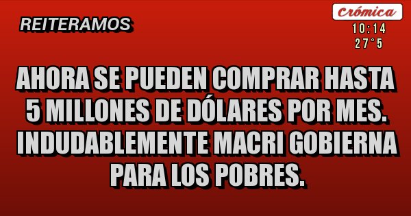 Placas Rojas - Ahora se pueden comprar hasta 5 millones de dólares por mes. Indudablemente Macri gobierna para los pobres. Placas Rojas - Ahora se pueden comprar hasta 5 millones de dólares por mes. Indudablemente Macri gobierna para los pobres.