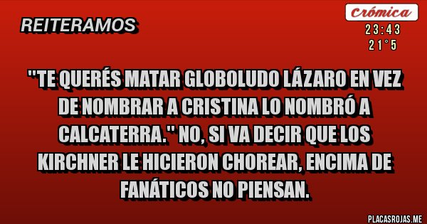 Placas Rojas - ''Te querés matar Globoludo lázaro en vez de nombrar a Cristina lo nombró a Calcaterra.'' No, si va decir que los Kirchner le hicieron chorear, encima de fanáticos no piensan.