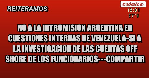 Placas Rojas - NO A LA INTROMISION ARGENTINA EN CUESTIONES INTERNAS DE VENEZUELA-SI A LA INVESTIGACION DE LAS CUENTAS OFF SHORE DE LOS FUNCIONARIOS---COMPARTIR