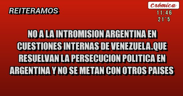 Placas Rojas - NO A LA INTROMISION ARGENTINA EN CUESTIONES INTERNAS DE VENEZUELA.QUE RESUELVAN LA PERSECUCION POLITICA EN ARGENTINA Y NO SE METAN CON OTROS PAISES