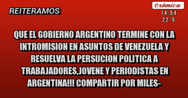 Placas Rojas - QUE EL GOBIERNO ARGENTINO TERMINE CON LA INTROMISION EN ASUNTOS DE VENEZUELA Y RESUELVA LA PERSUCION POLITICA A TRABAJADORES,JOVENE Y PERIODISTAS EN ARGENTINA!!! COMPARTIR POR MILES-