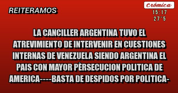 Placas Rojas - LA CANCILLER ARGENTINA TUVO EL ATREVIMIENTO DE INTERVENIR EN CUESTIONES INTERNAS DE VENEZUELA SIENDO ARGENTINA EL PAIS CON MAYOR PÈRSECUCION POLITICA DE AMERICA----BASTA DE DESPIDOS POR POLITICA-