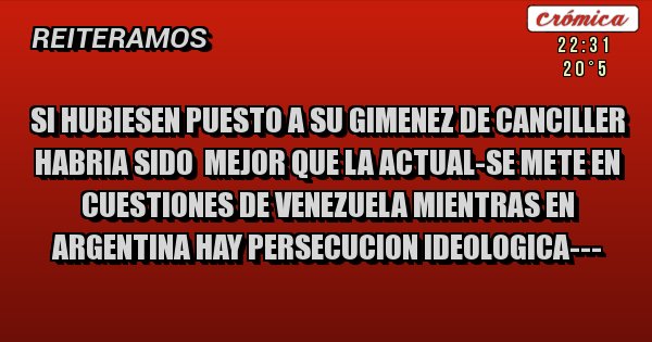Placas Rojas - SI HUBIESEN PUESTO A SU GIMENEZ DE CANCILLER HABRIA SIDO  MEJOR QUE LA ACTUAL-SE METE EN CUESTIONES DE VENEZUELA MIENTRAS EN ARGENTINA HAY PERSECUCION IDEOLOGICA---
