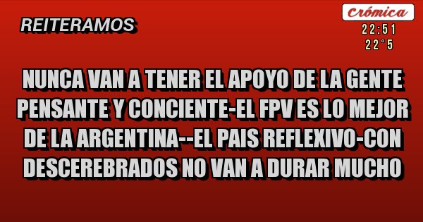 Placas Rojas - NUNCA VAN A TENER EL APOYO DE LA GENTE PENSANTE Y CONCIENTE-EL FPV ES LO MEJOR DE LA ARGENTINA--EL PAIS REFLEXIVO-CON DESCEREBRADOS NO VAN A DURAR MUCHO