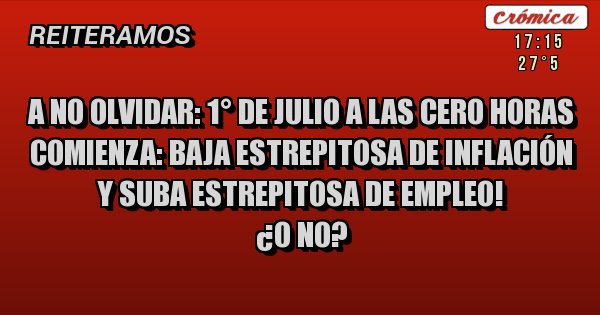 Placas Rojas - A NO OLVIDAR: 1° DE JULIO A LAS CERO HORAS COMIENZA: BAJA ESTREPITOSA DE INFLACIÓN Y SUBA ESTREPITOSA DE EMPLEO!
¿O NO? 