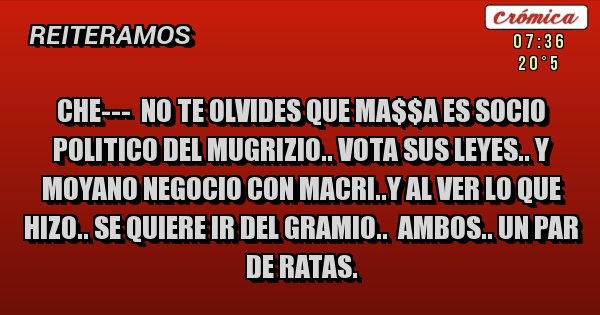 Placas Rojas - CHE---  NO TE OLVIDES QUE MA$$A ES SOCIO POLITICO DEL MUGRIZIO.. VOTA SUS LEYES.. Y MOYANO NEGOCIO CON MACRI..Y AL VER LO QUE HIZO.. SE QUIERE IR DEL GRAMIO..  AMBOS.. UN PAR DE RATAS.