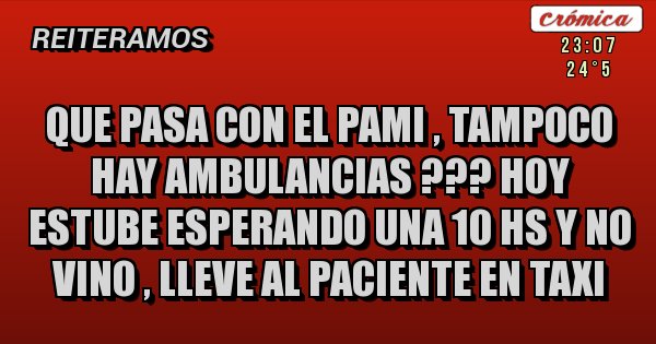 Placas Rojas - QUE PASA CON EL PAMI , TAMPOCO HAY AMBULANCIAS ??? HOY ESTUBE ESPERANDO UNA 10 HS Y NO VINO , LLEVE AL PACIENTE EN TAXI 