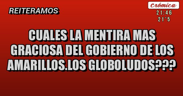 Placas Rojas - CUALES LA MENTIRA MAS GRACIOSA DEL GOBIERNO DE LOS AMARILLOS.LOS GLOBOLUDOS???