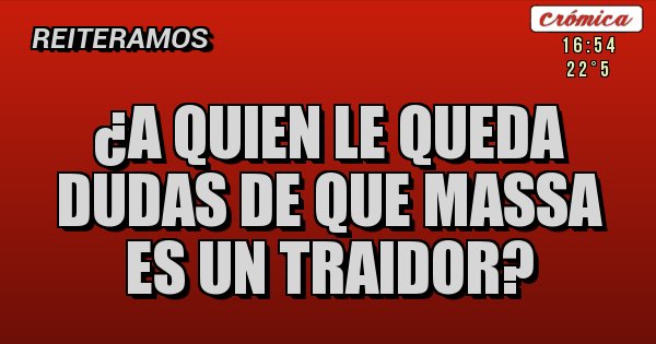 Placas Rojas - ¿A QUIEN LE QUEDA DUDAS DE QUE MASSA  ES UN TRAIDOR?