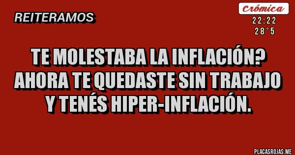 Placas Rojas - Te molestaba la inflación?
Ahora te quedaste sin trabajo y tenés hiper-inflación.
