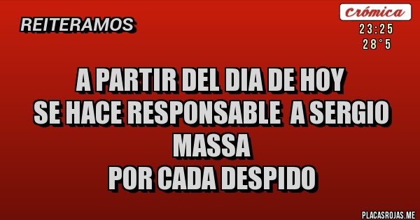 Placas Rojas - a partir del dia de hoy 
se hace responsable  a sergio massa 
por cada despido