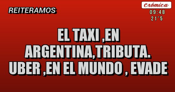 Placas Rojas - EL TAXI ,EN ARGENTINA,TRIBUTA.
UBER ,EN EL MUNDO , EVADE 