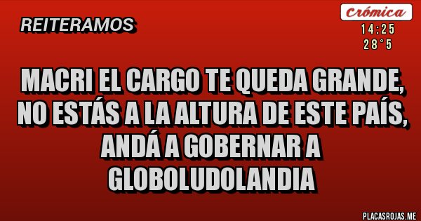 Placas Rojas - MACRI EL CARGO TE QUEDA GRANDE, NO ESTÁS A LA ALTURA DE ESTE PAÍS, ANDÁ A GOBERNAR A GLOBOLUDOLANDIA