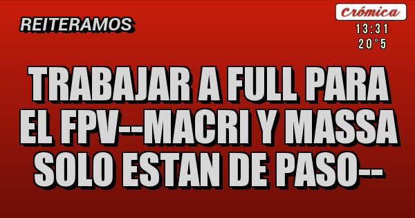 Placas Rojas - TRABAJAR A FULL PARA EL FPV--MACRI Y MASSA SOLO ESTAN DE PASO--