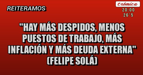 Placas Rojas - ''Hay más despidos, menos puestos de trabajo, más inflación y más deuda externa'' (Felipe Solá)
